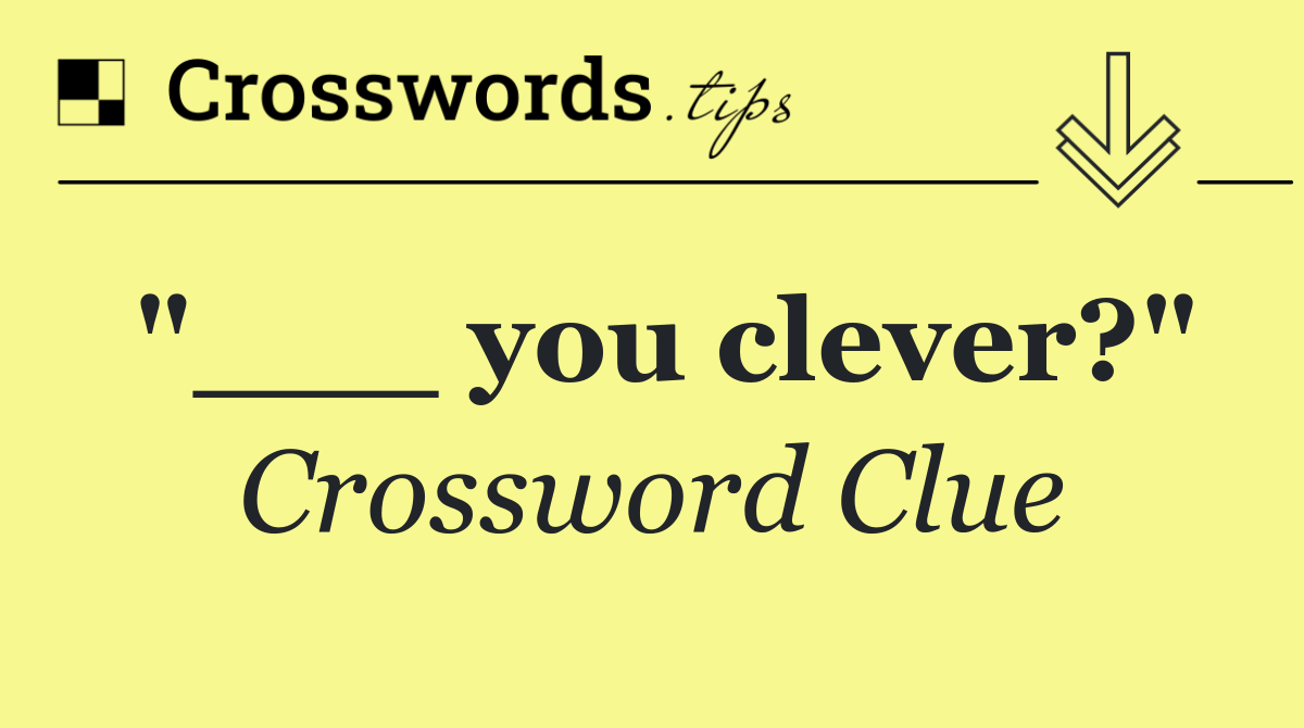 "___ you clever?"