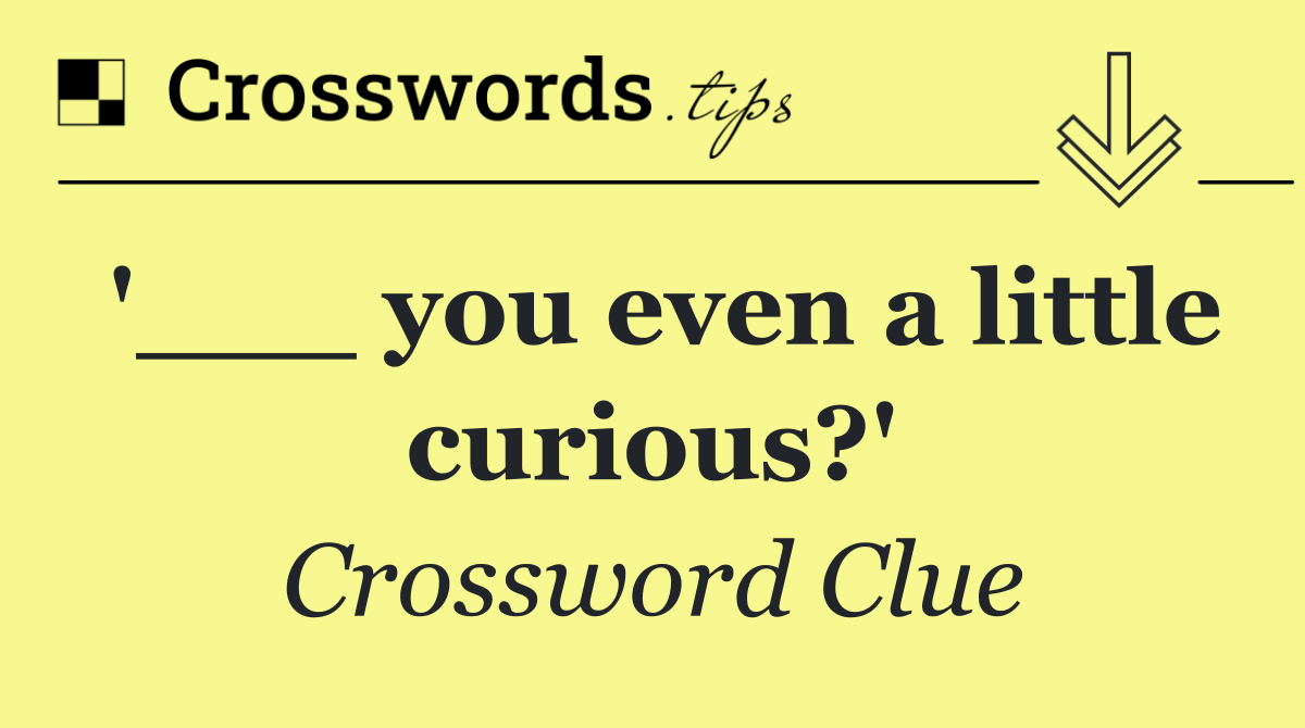 '___ you even a little curious?'