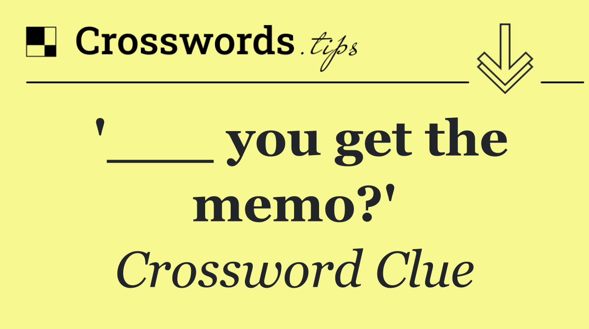 '___ you get the memo?'