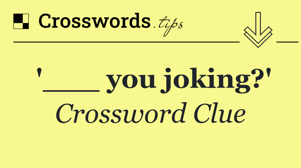 '___ you joking?'