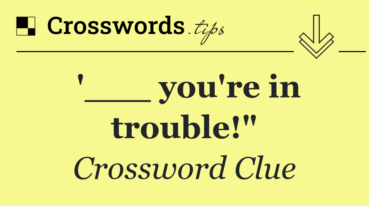 '___ you're in trouble!"