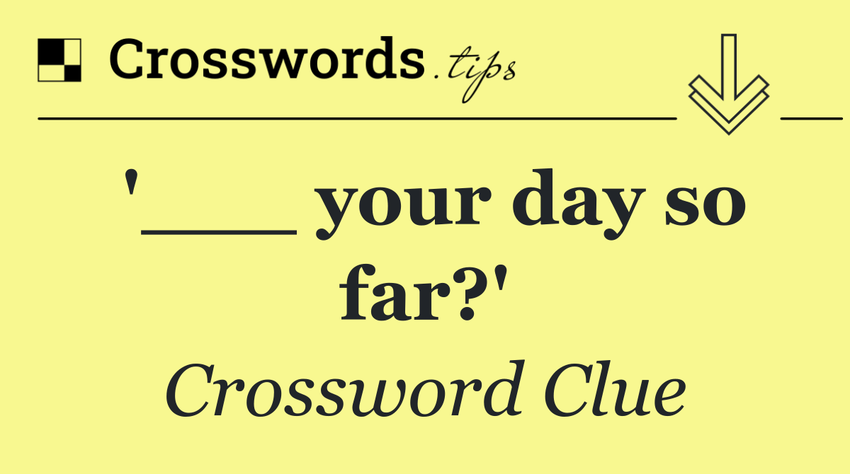 '___ your day so far?'