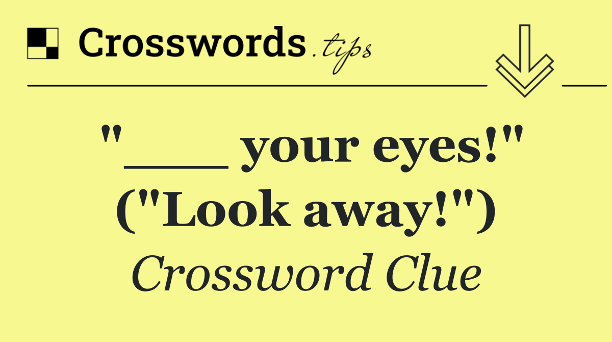 "___ your eyes!" ("Look away!")