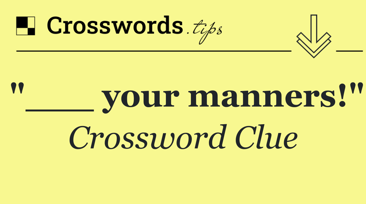 "___ your manners!"