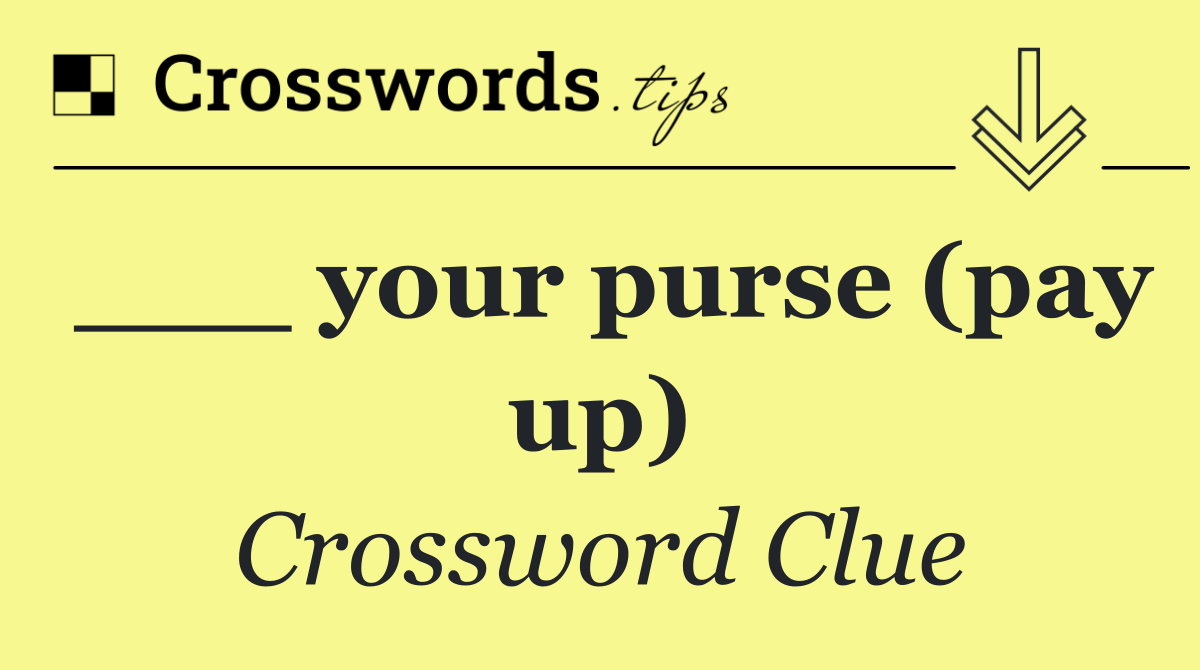 ___ your purse (pay up)