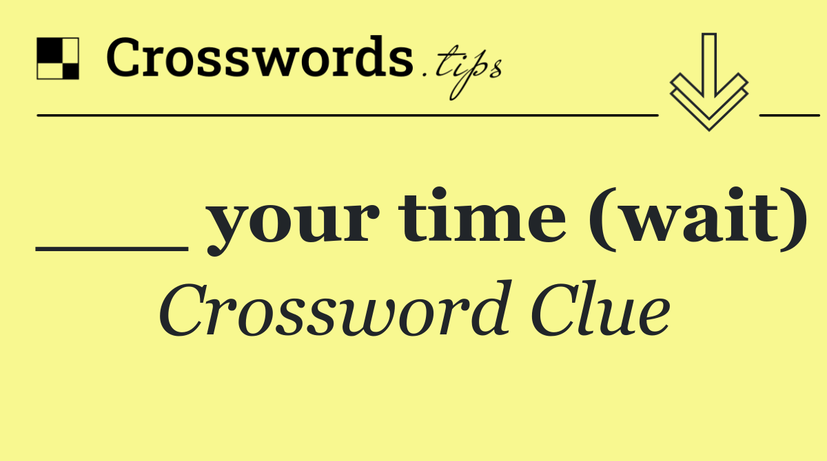 ___ your time (wait)