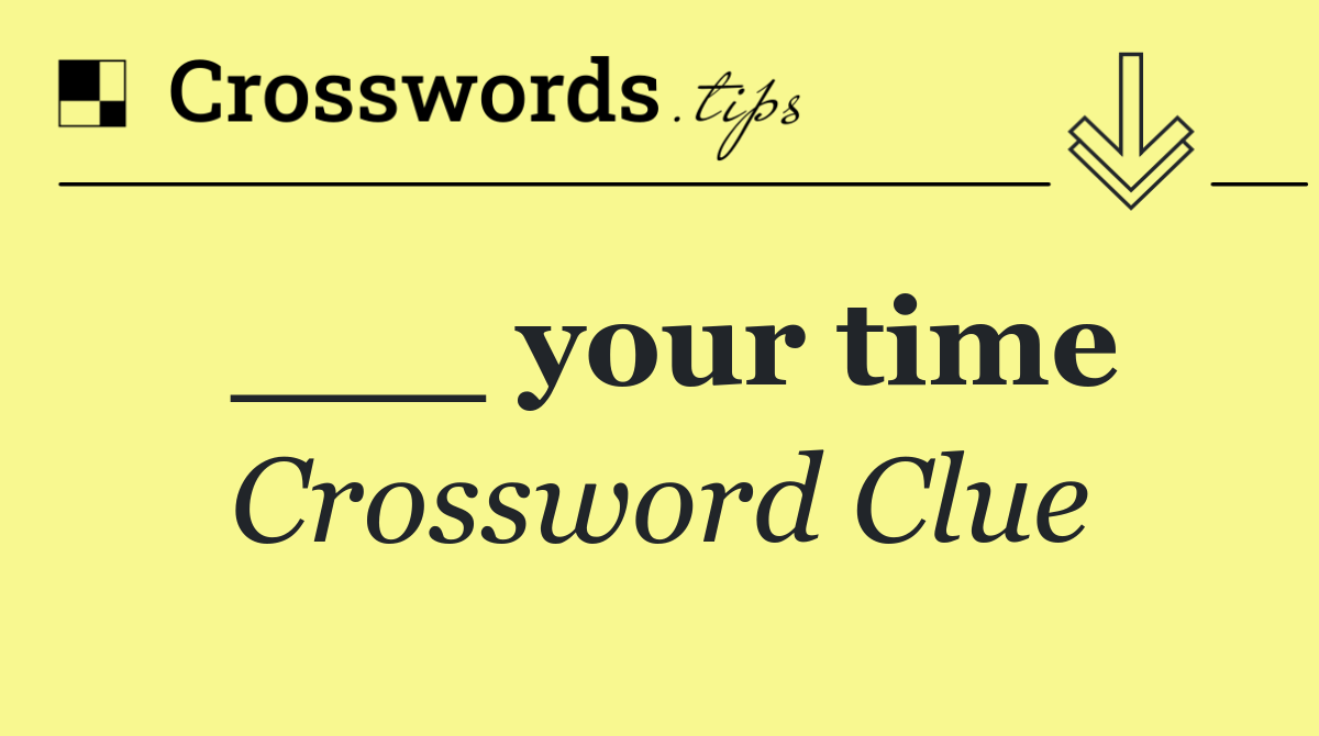 ___ your time