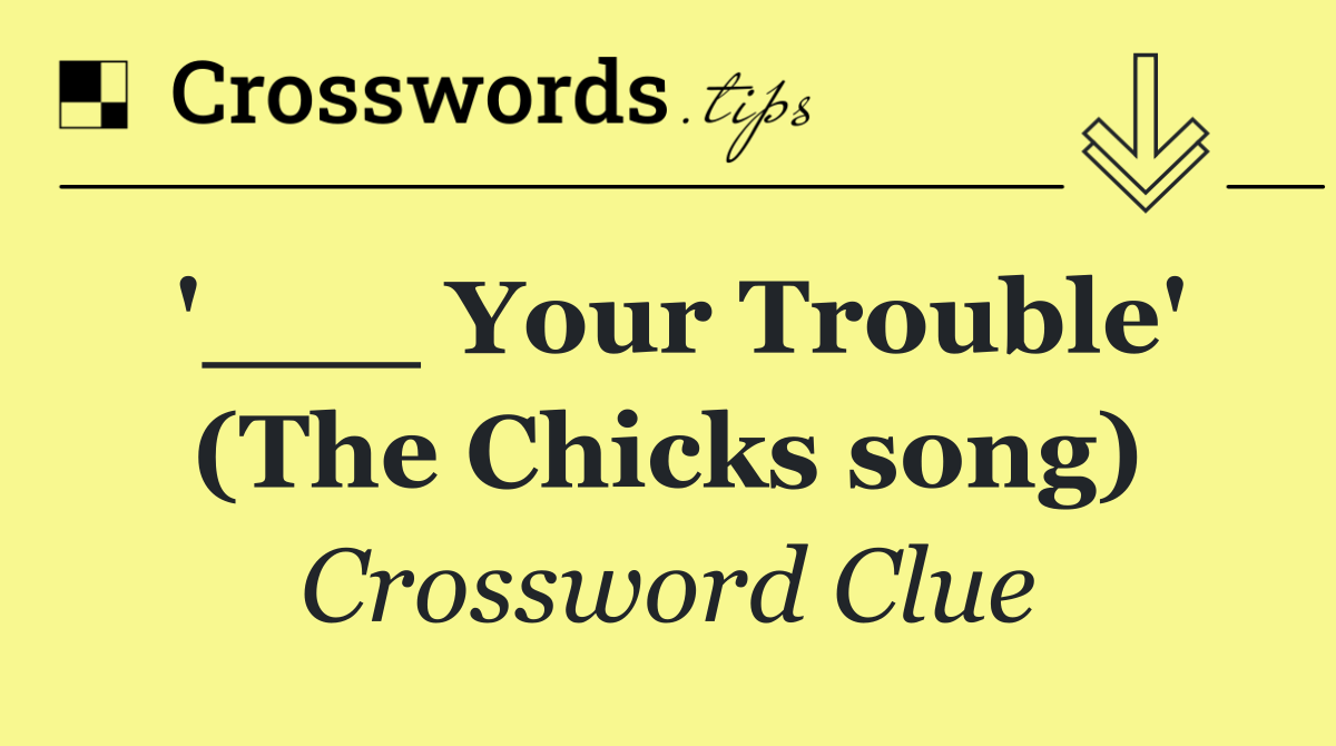 '___ Your Trouble' (The Chicks song)