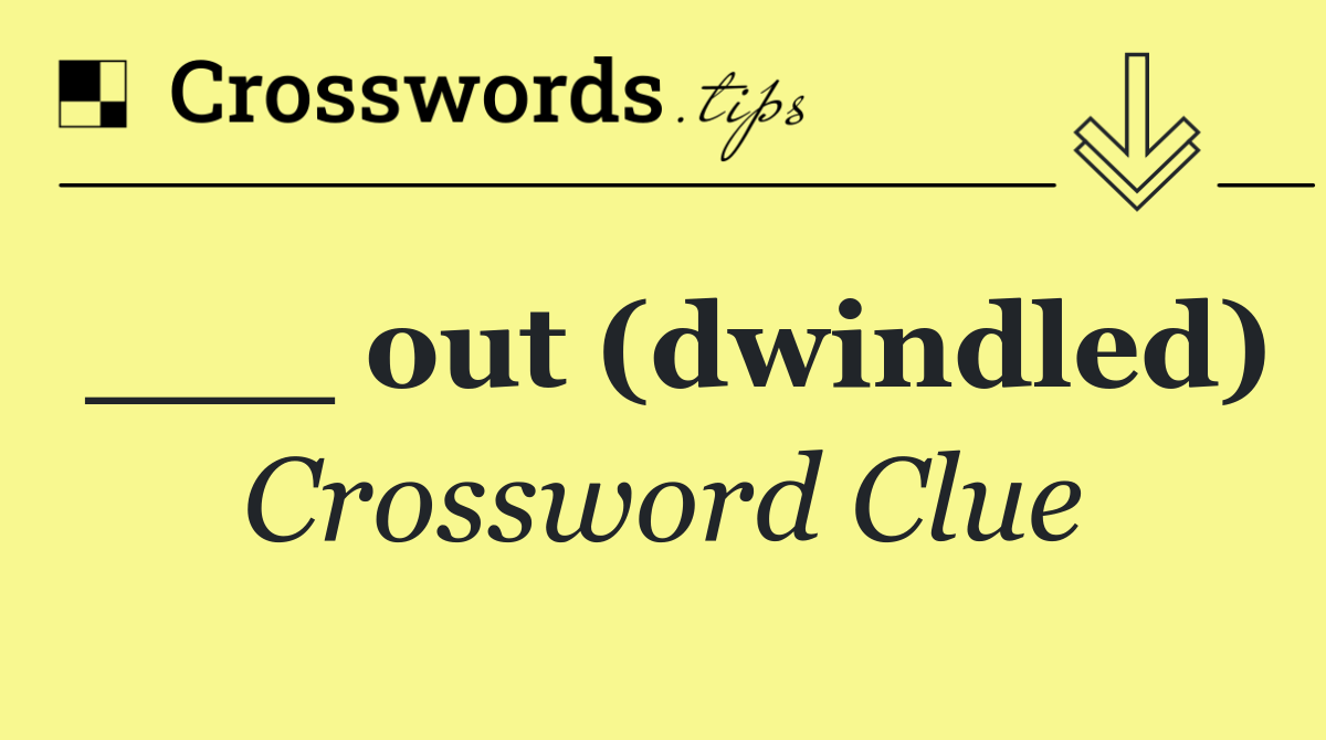 ___ out (dwindled)