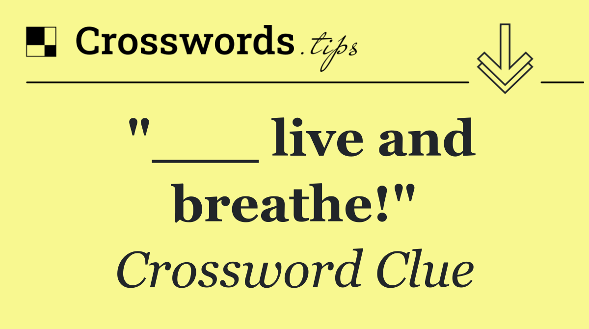 "___ live and breathe!"