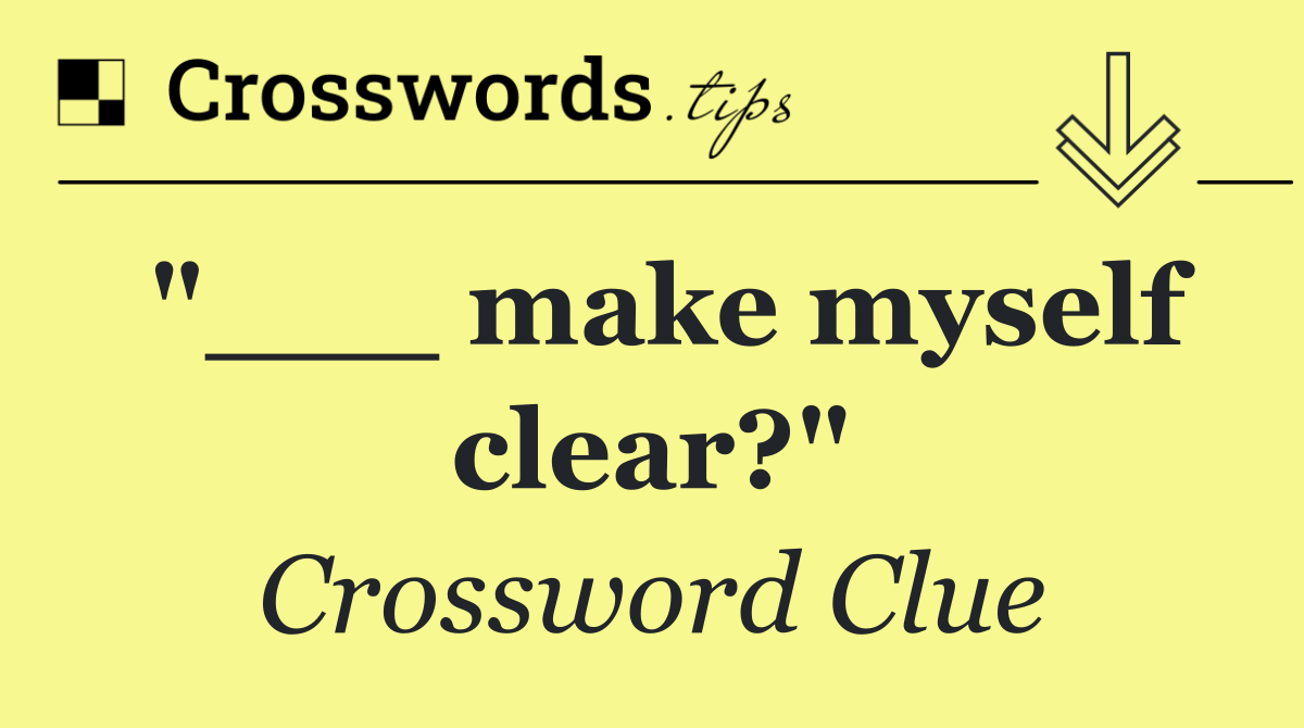 "___ make myself clear?"