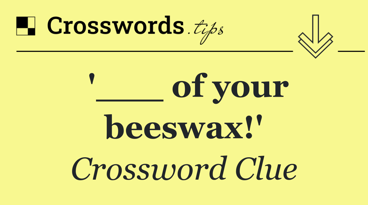 '___ of your beeswax!'