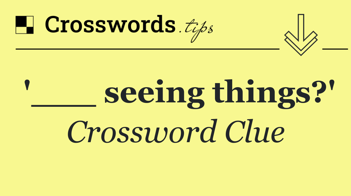 '___ seeing things?'