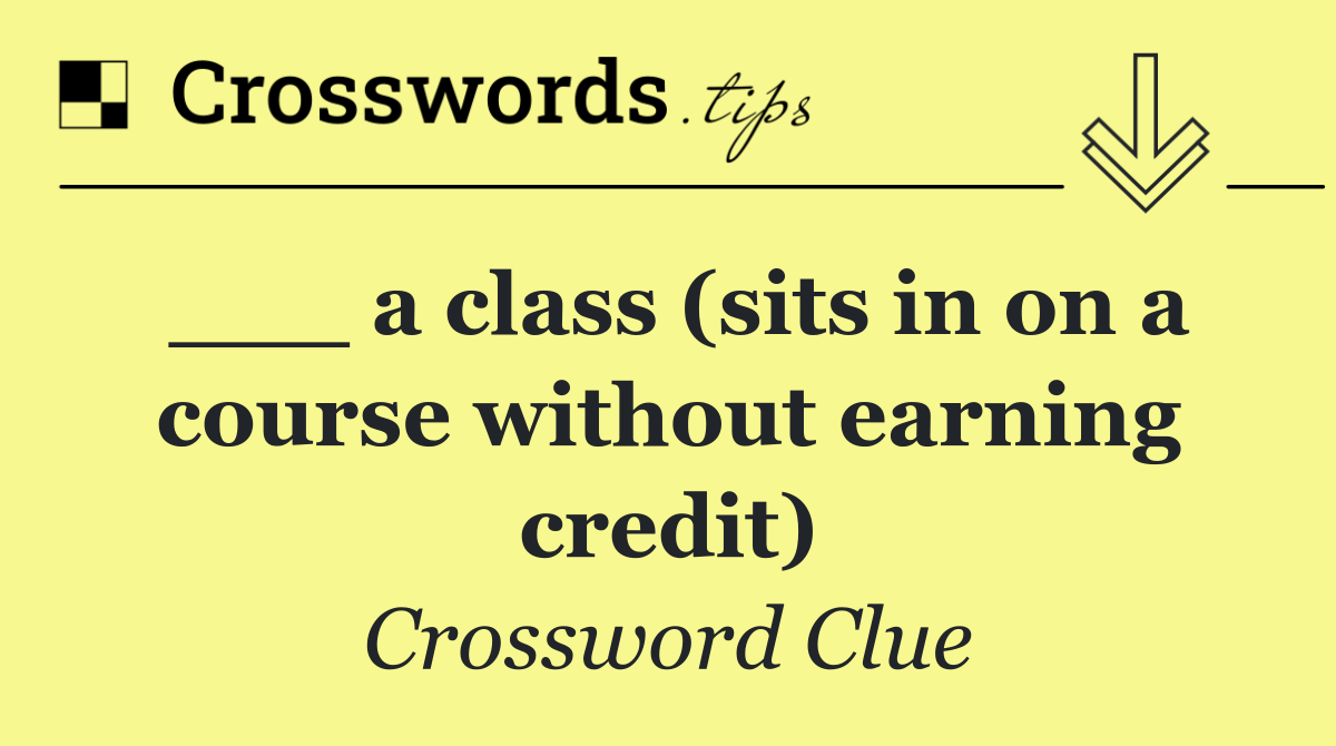 ___ a class (sits in on a course without earning credit)