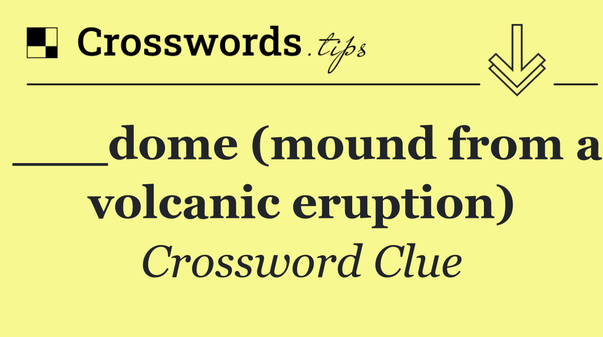 ___dome (mound from a volcanic eruption)