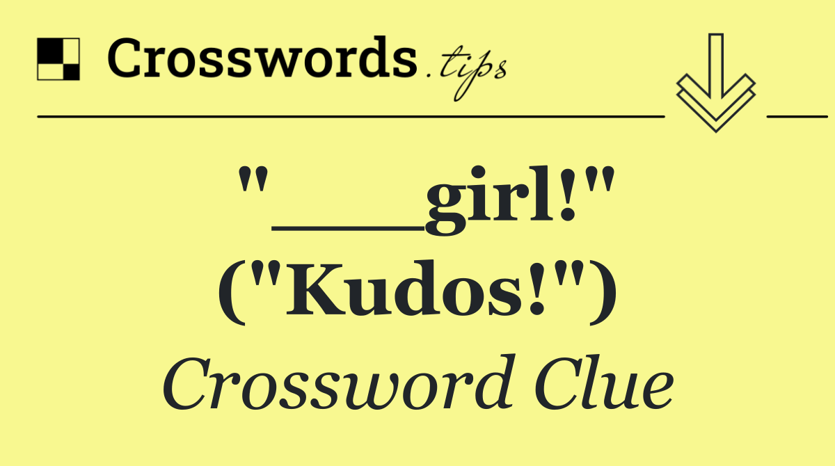 "___girl!" ("Kudos!")