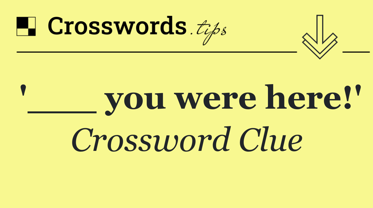 '___ you were here!'