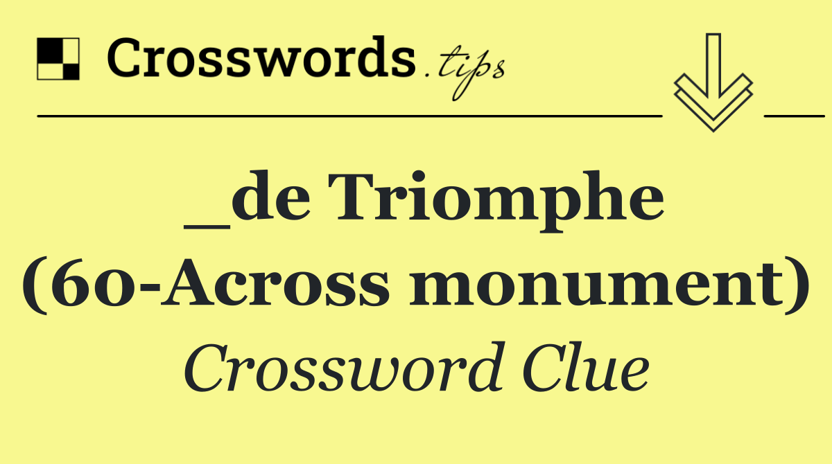 _de Triomphe (60 Across monument)