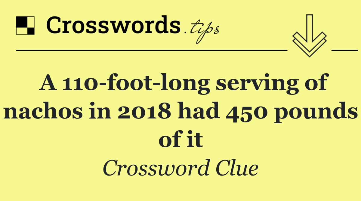 A 110 foot long serving of nachos in 2018 had 450 pounds of it