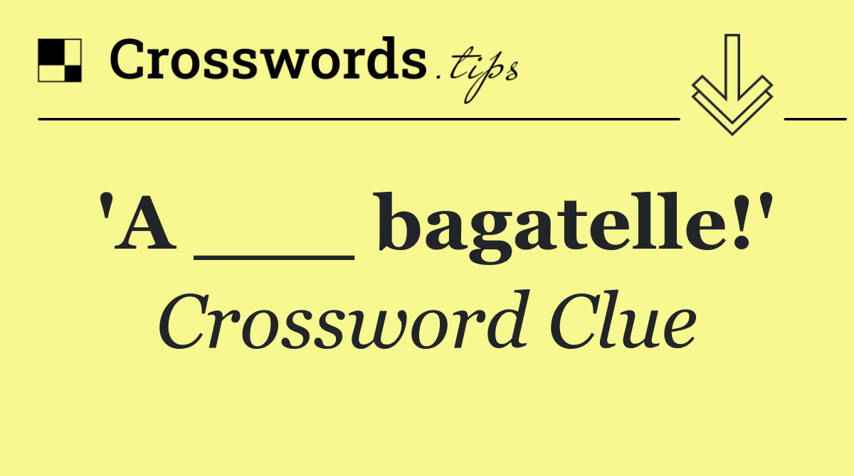 'A ___ bagatelle!'