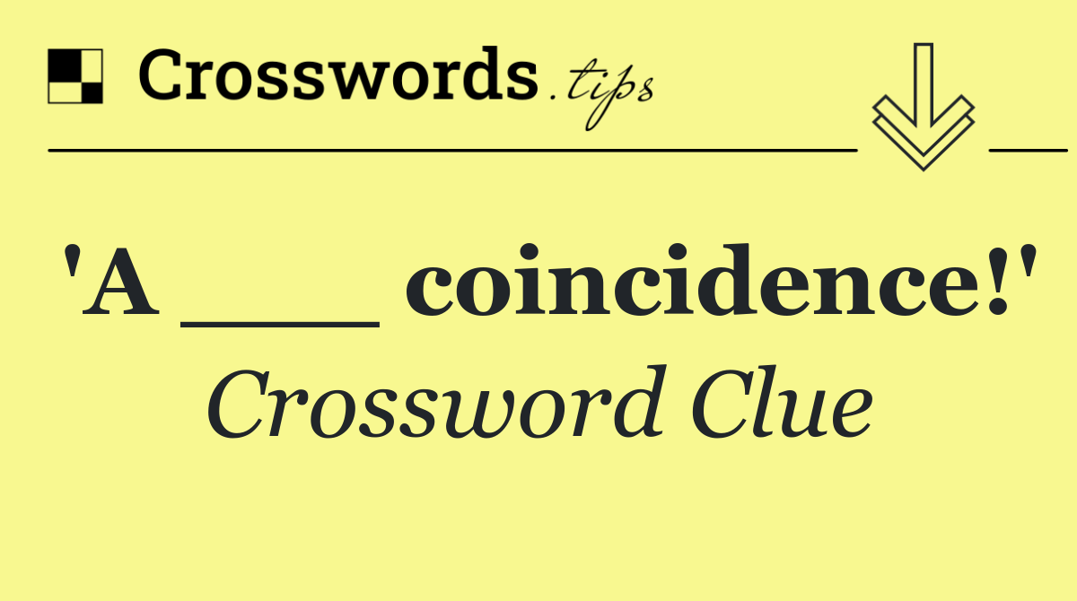 'A ___ coincidence!'