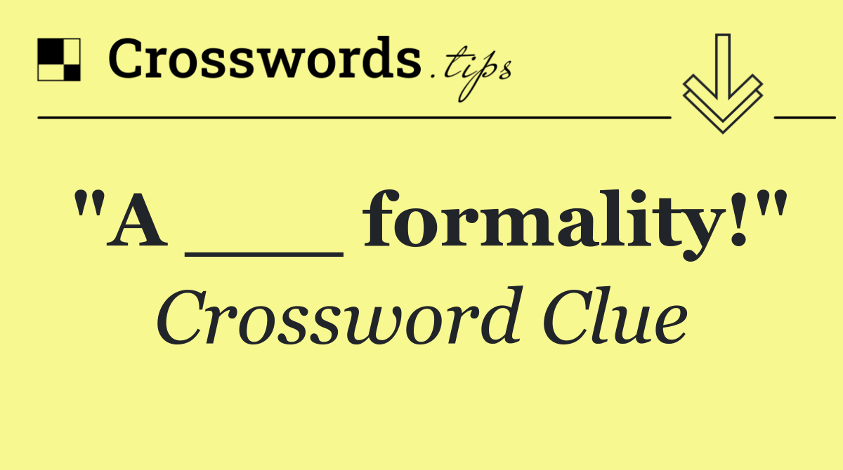 "A ___ formality!"