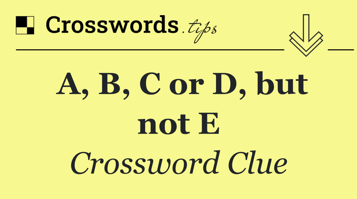 A, B, C or D, but not E