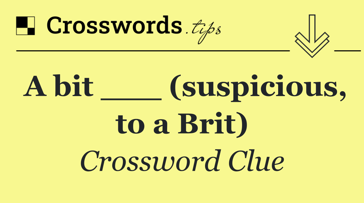 A bit ___ (suspicious, to a Brit)
