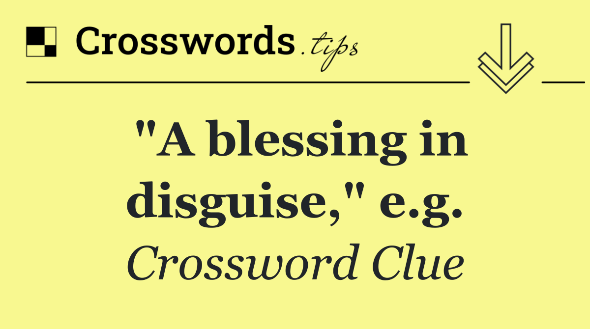 "A blessing in disguise," e.g.
