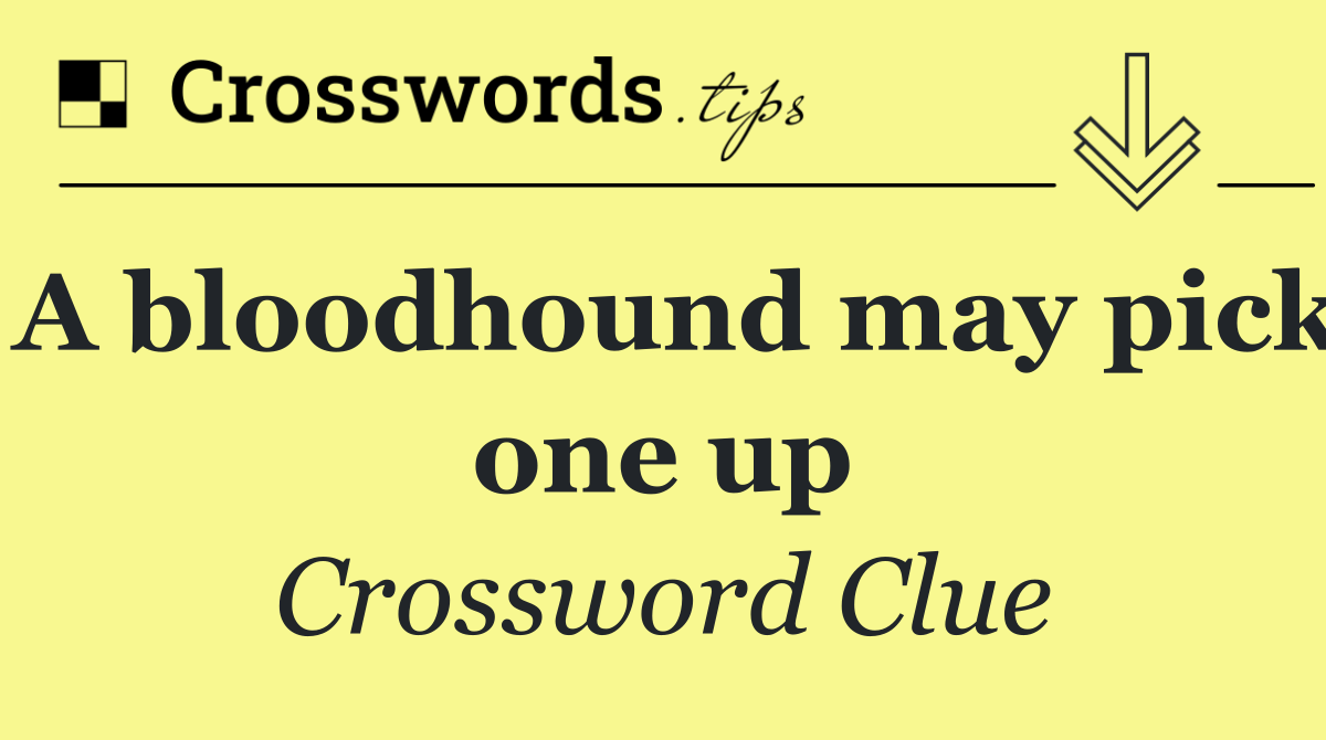 A bloodhound may pick one up