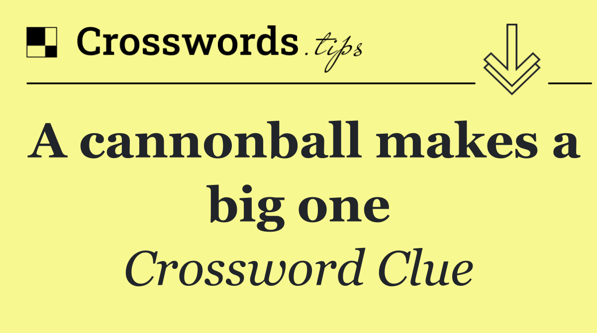 A cannonball makes a big one