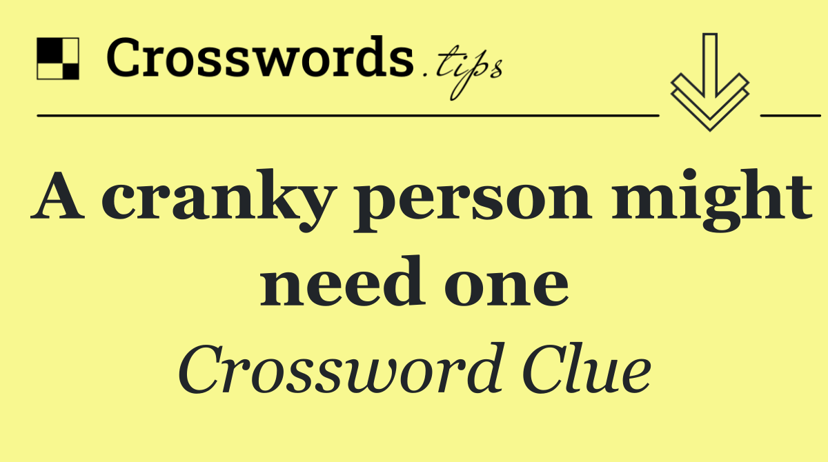 A cranky person might need one