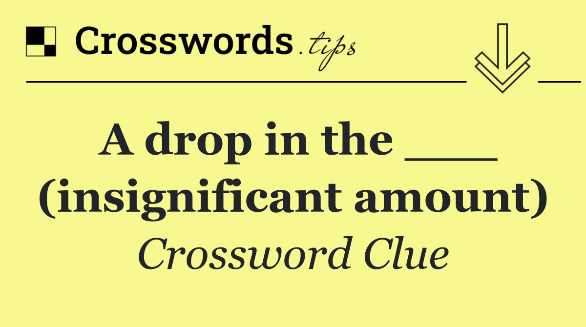 A drop in the ___ (insignificant amount)