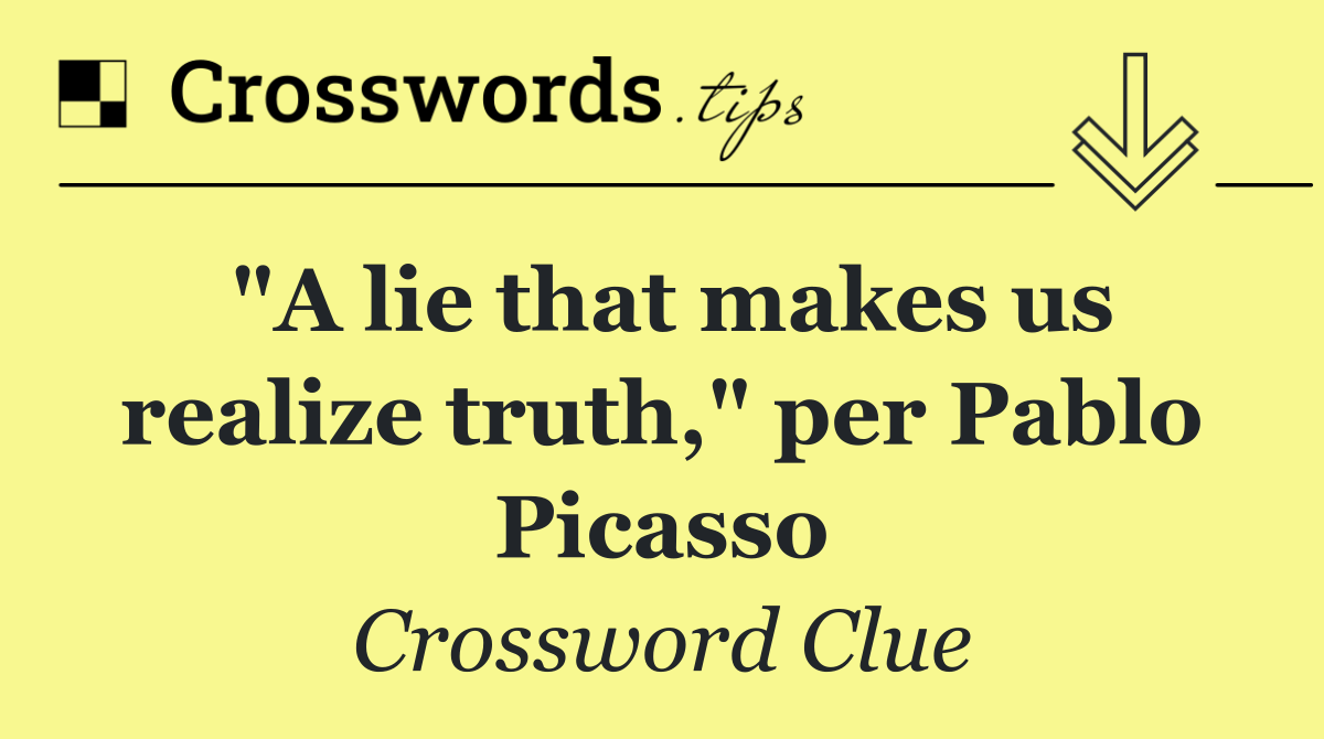 "A lie that makes us realize truth," per Pablo Picasso