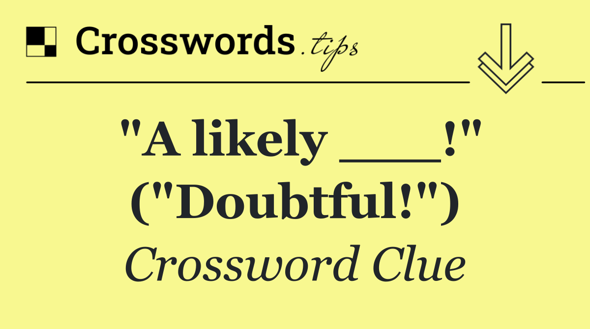"A likely ___!" ("Doubtful!")