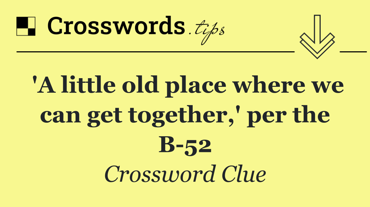 'A little old place where we can get together,' per the B 52