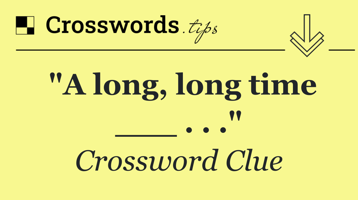 "A long, long time ___ . . ."