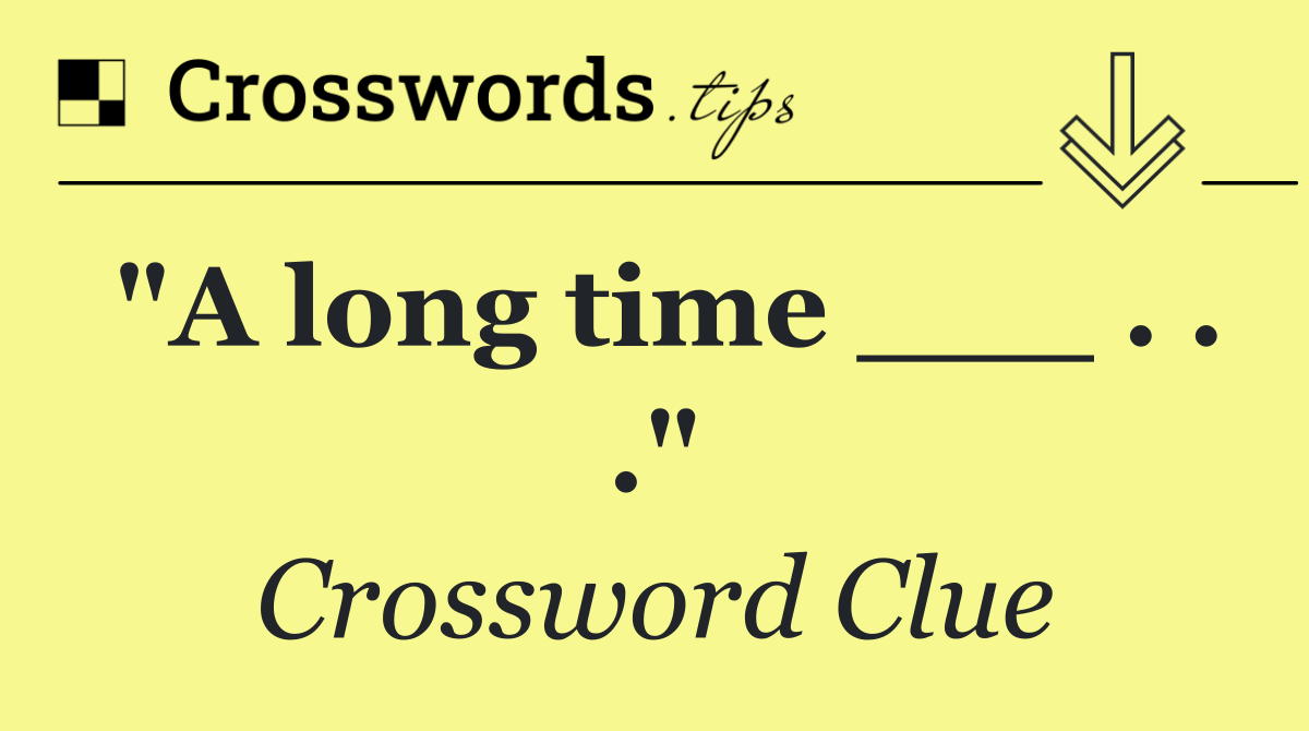 "A long time ___ . . ."
