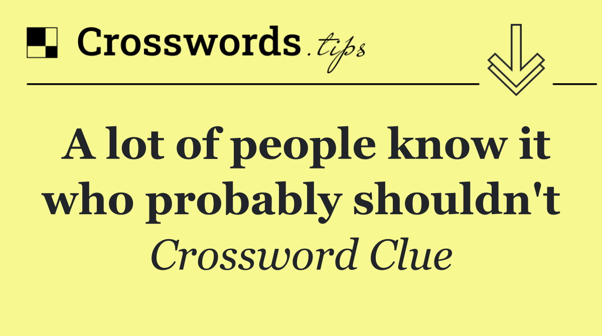 A lot of people know it who probably shouldn't