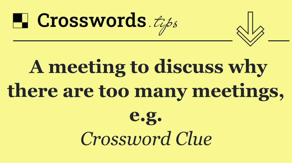 A meeting to discuss why there are too many meetings, e.g.