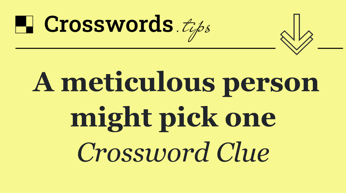 A meticulous person might pick one