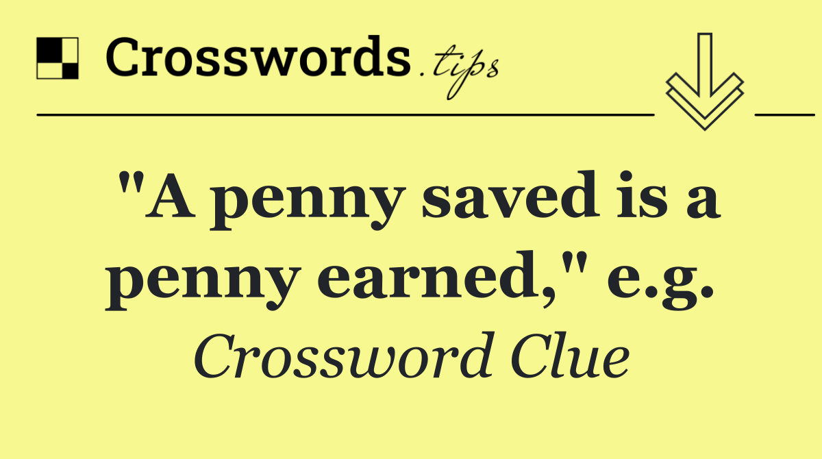 "A penny saved is a penny earned," e.g.