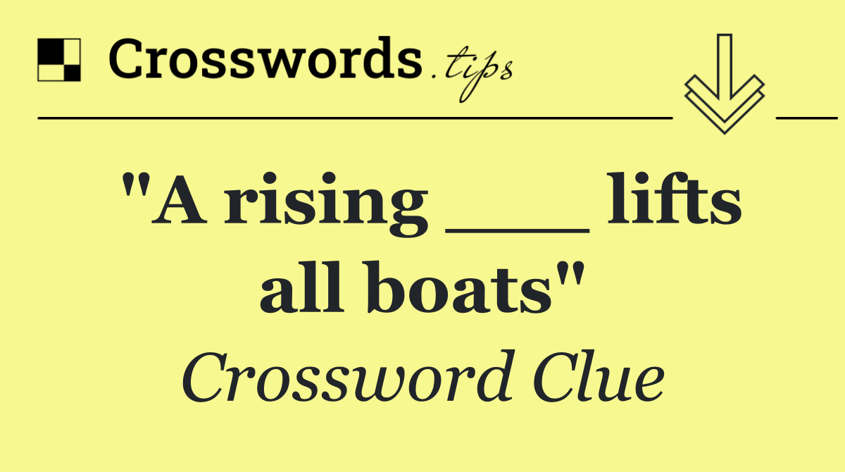 "A rising ___ lifts all boats"