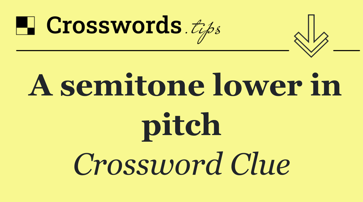 A semitone lower in pitch