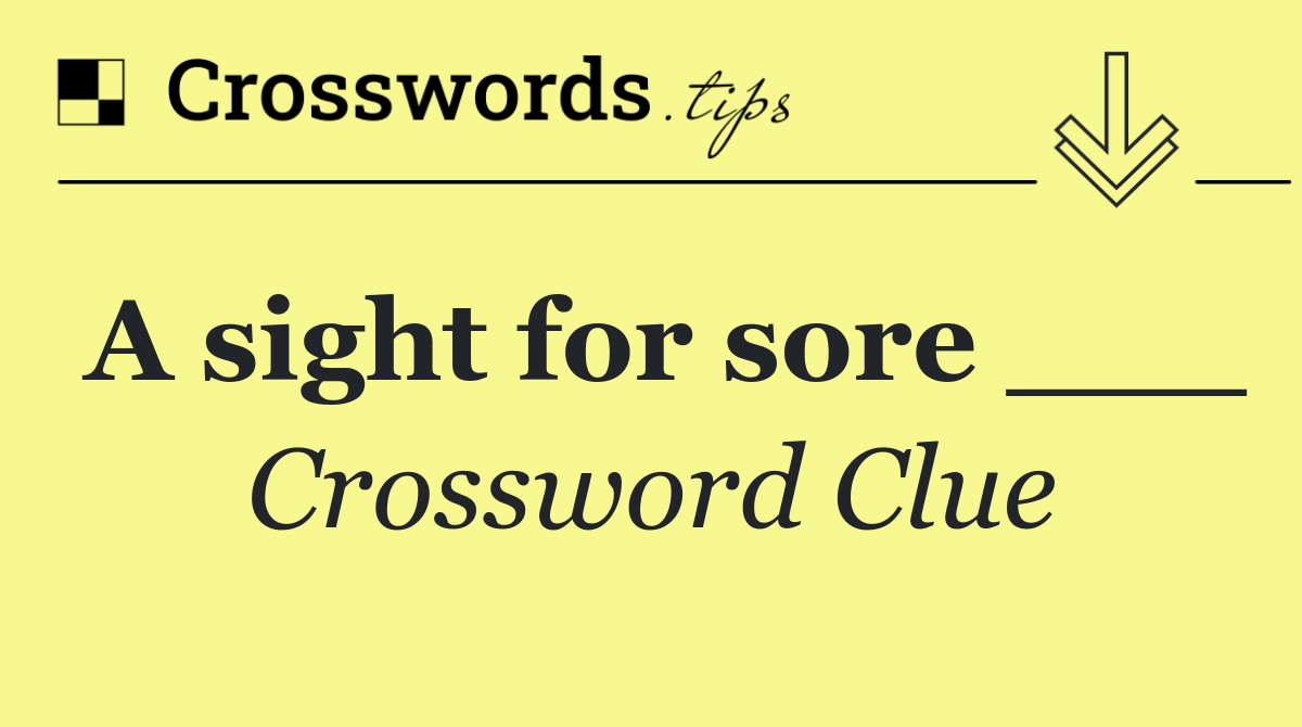 A sight for sore ___