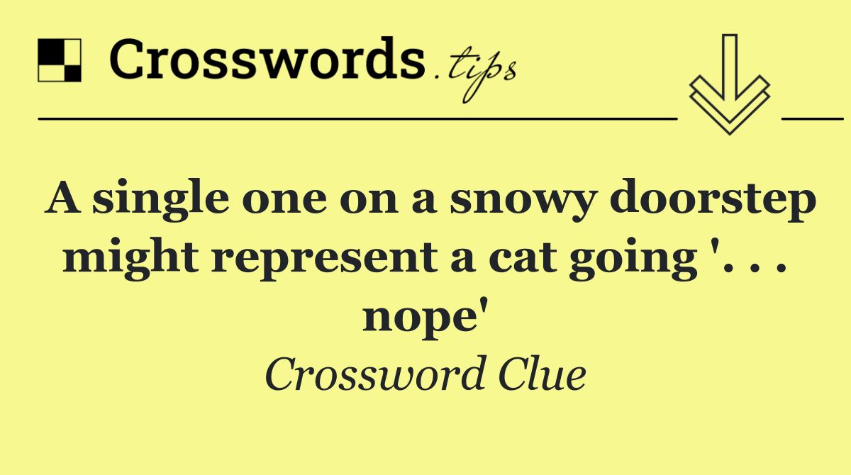 A single one on a snowy doorstep might represent a cat going '. . . nope'