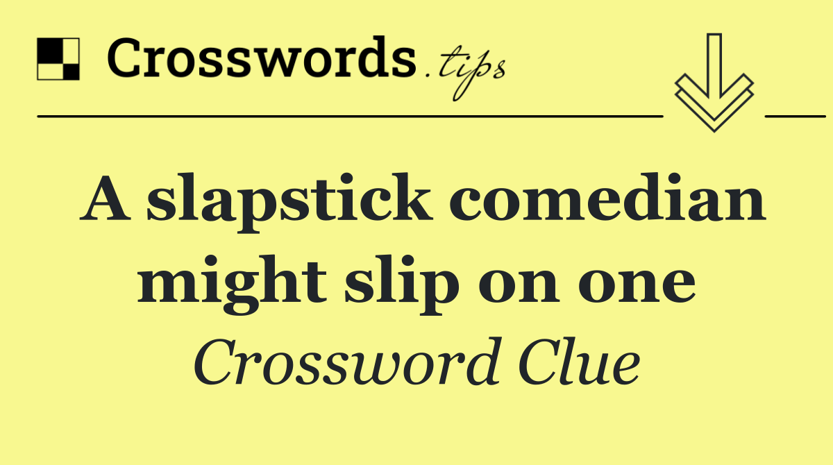 A slapstick comedian might slip on one