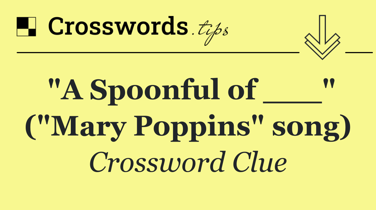 "A Spoonful of ___" ("Mary Poppins" song)