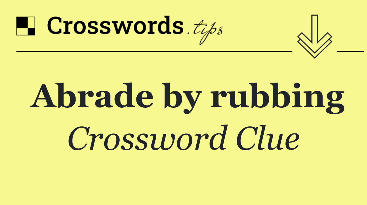 Abrade by rubbing