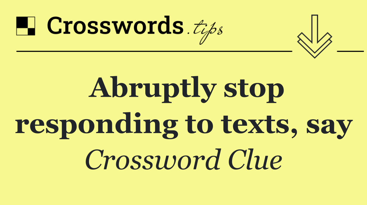 Abruptly stop responding to texts, say